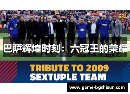 巴萨辉煌时刻：六冠王的荣耀